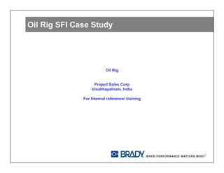 Oil Rig SFI Case Study



                         .
                             Oil Rig


                   Project Sales Corp
                  Visakhapatnam, India

              For Internal reference/ training
 