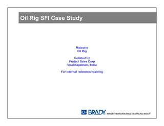 Oil Rig SFI Case Study



                         Malaysia
                          Oil Rig

                       Collated by
                   Project Sales Corp
                  Visakhapatnam, India

              For Internal reference/ training
 