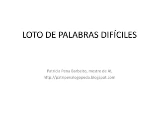 LOTO DE PALABRAS DIFÍCILES


      Patricia Pena Barbeito, mestre de AL
    http://patripenalogopeda.blogspot.com
 
