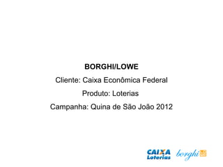 BORGHI/LOWE
Cliente: Caixa Econômica Federal
Produto: Loterias
Campanha: Quina de São João 2012
 