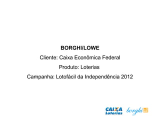 BORGHI/LOWE
Cliente: Caixa Econômica Federal
Produto: Loterias
Campanha: Lotofácil da Independência 2012
 