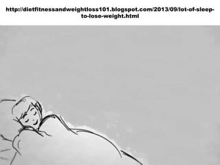http://dietfitnessandweightloss101.blogspot.com/2013/09/lot-of-sleep-
to-lose-weight.html
 