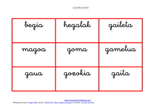 G LETRA LOTO




                                                                                            
             
                                                                                               
             
                                                                                              
                                                                   
                                                                 www.margarigela.blogspot.com
Piktogramen egilea: Sergio Palao Jatorria: ARASAAC (http://catedu.es/arasaac/) Lizentzia: CC (BY-NC-SA)
 