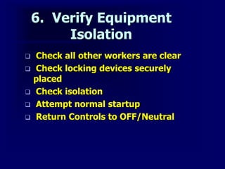 6. Verify Equipment
Isolation
 Check all other workers are clear
 Check locking devices securely
placed
 Check isolation
 Attempt normal startup
 Return Controls to OFF/Neutral
 