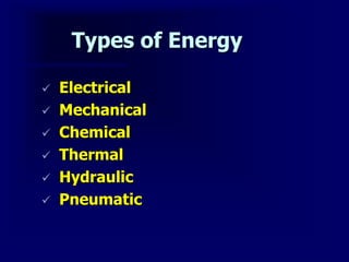 Types of Energy
 Electrical
 Mechanical
 Chemical
 Thermal
 Hydraulic
 Pneumatic
 