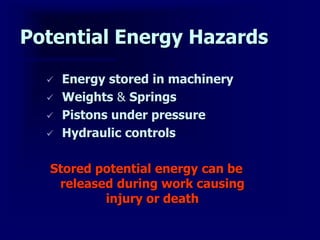 Potential Energy Hazards
 Energy stored in machinery
 Weights & Springs
 Pistons under pressure
 Hydraulic controls
Stored potential energy can be
released during work causing
injury or death
 
