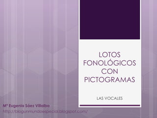 LOTOS FONOLÓGICOS CON PICTOGRAMAS LAS VOCALES Mª Eugenia Sáez Villalba http://blogunmundoespecial.blogspot.com/ 