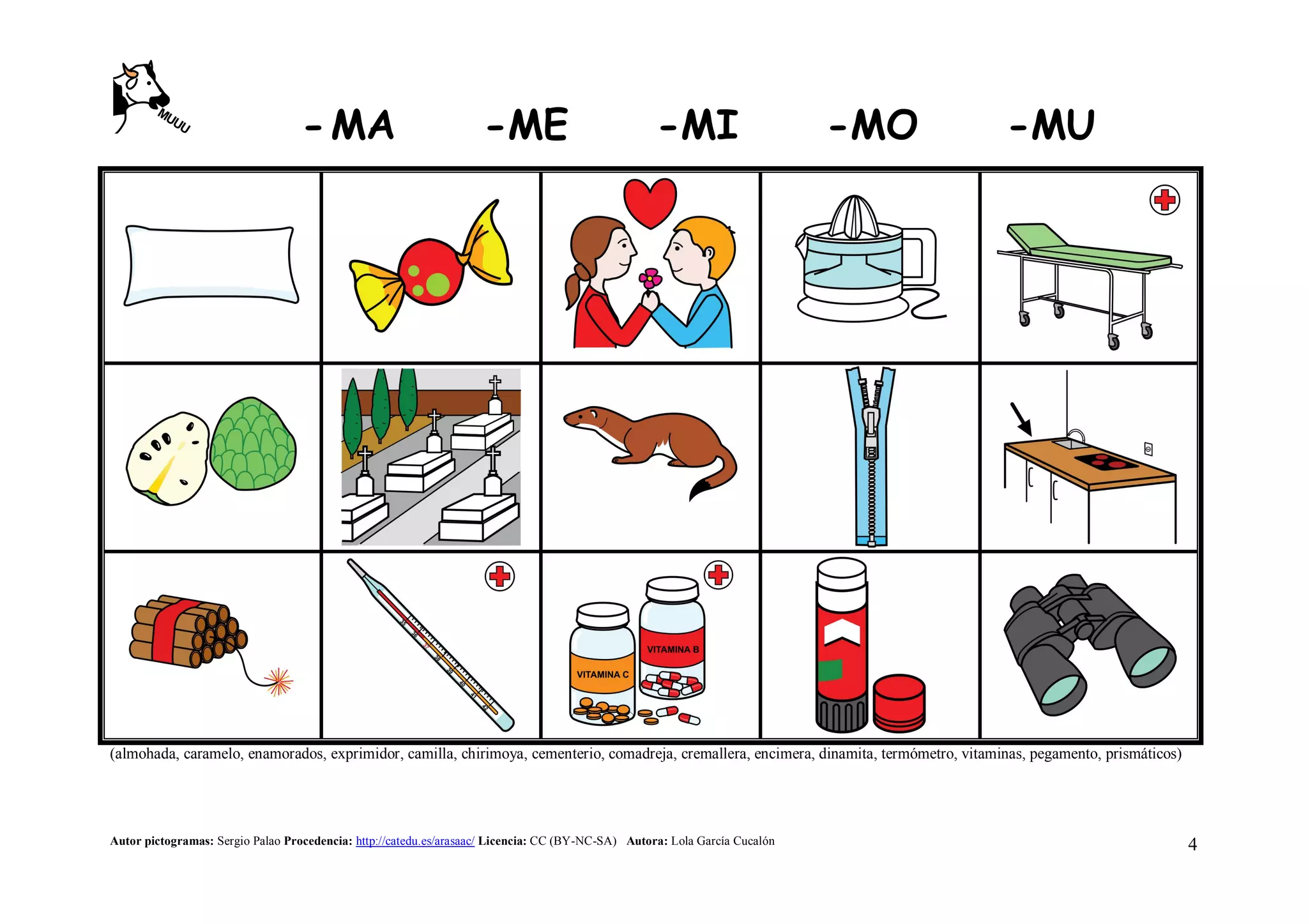-MA -ME -MI -MO -MU
Autor pictogramas: Sergio Palao Procedencia: http://catedu.es/arasaac/ Licencia: CC (BY-NC-SA) Autora: Lola García Cucalón 4
(almohada, caramelo, enamorados, exprimidor, camilla, chirimoya, cementerio, comadreja, cremallera, encimera, dinamita, termómetro, vitaminas, pegamento, prismáticos)