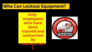Who Can Lockout Equipment?
Only
employees
who have
been
trained and
authorized
by
managemen
t.
 