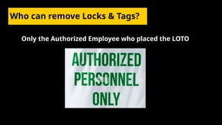 Who can remove Locks & Tags?
Only the Authorized Employee who placed the LOTO
 