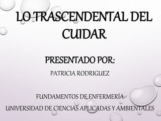 LO TRASCENDENTAL DEL
CUIDAR
PRESENTADO POR:
PATRICIA RODRIGUEZ
FUNDAMENTOS DE ENFERMERÍA
UNIVERSIDAD DE CIENCIAS APLICADAS Y AMBIENTALES
 