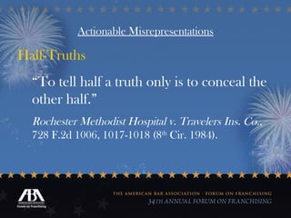 Actionable Misrepresentations Half-Truths “ To tell half a truth only is to conceal the other half.”  Rochester Methodist Hospital v. Travelers Ins. Co ., 728 F.2d 1006, 1017-1018 (8 th  Cir. 1984). 