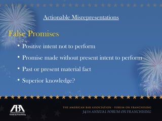 Actionable Misrepresentations False Promises Positive intent not to perform Promise made without present intent to perform Past or present material fact Superior knowledge? 