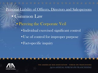 Personal Liability of Officers, Directors and Salespersons Common Law Piercing the Corporate Veil Individual exercised significant control Use of control for improper purpose Fact-specific inquiry 