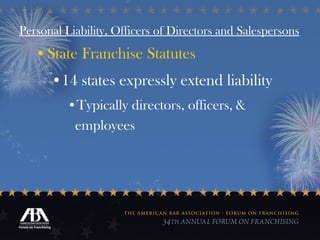 Personal Liability, Officers of Directors and Salespersons State Franchise Statutes 14 states expressly extend liability Typically directors, officers, & employees 