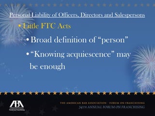 Personal Liability of Officers, Directors and Salespersons Little FTC Acts Broad definition of “person” “ Knowing acquiescence” may be enough 