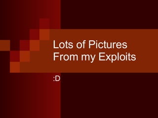 Lots of Pictures From my Exploits :D 