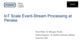 IoT Scale Event-Stream Processing at
Penske
Shruti Modi - Sr. Manager, Penske
Krishna Gogineni - Sr. Platform Architect, VMware
September, 2020
 