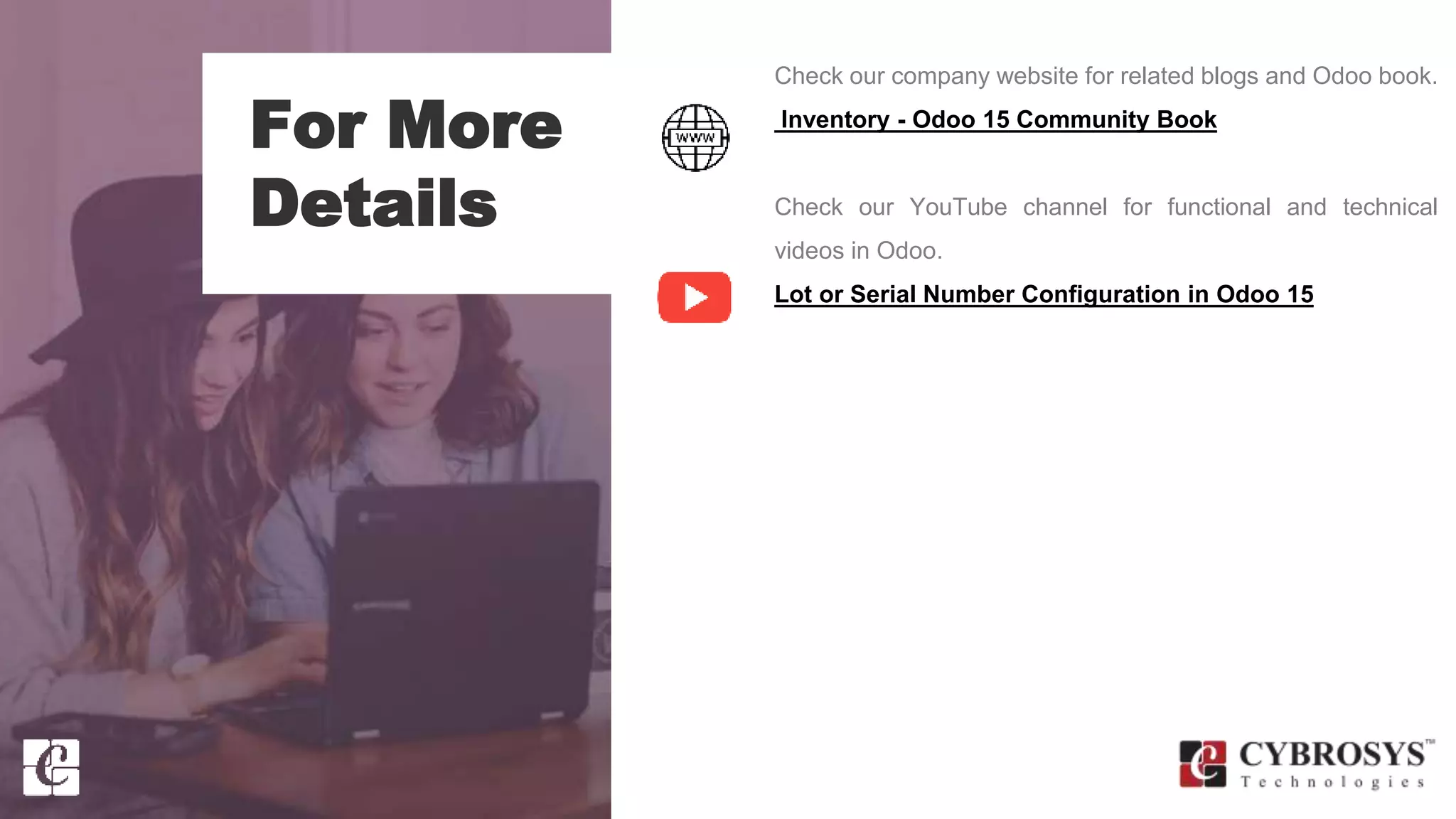 For More
Details
Check our company website for related blogs and Odoo book.
Inventory - Odoo 15 Community Book
Check our YouTube channel for functional and technical
videos in Odoo.
Lot or Serial Number Configuration in Odoo 15
 