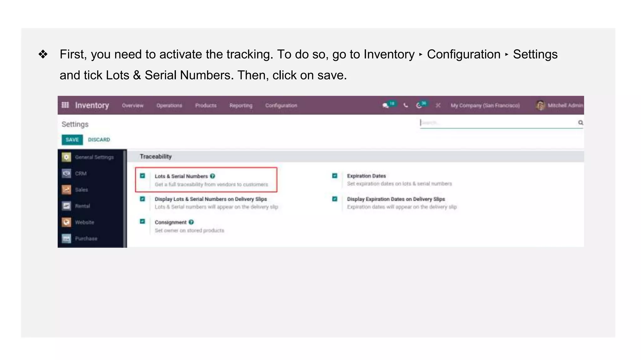 ❖ First, you need to activate the tracking. To do so, go to Inventory ‣ Configuration ‣ Settings
and tick Lots & Serial Numbers. Then, click on save.
 