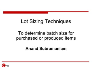 Lot Sizing Techniques To determine batch size for purchased or produced items Anand Subramaniam 