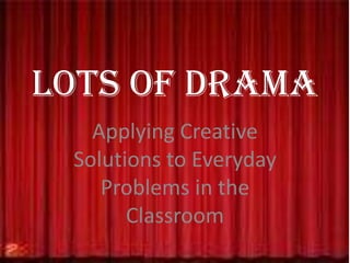 Lots of Drama Applying Creative Solutions to Everyday Problems in the Classroom 