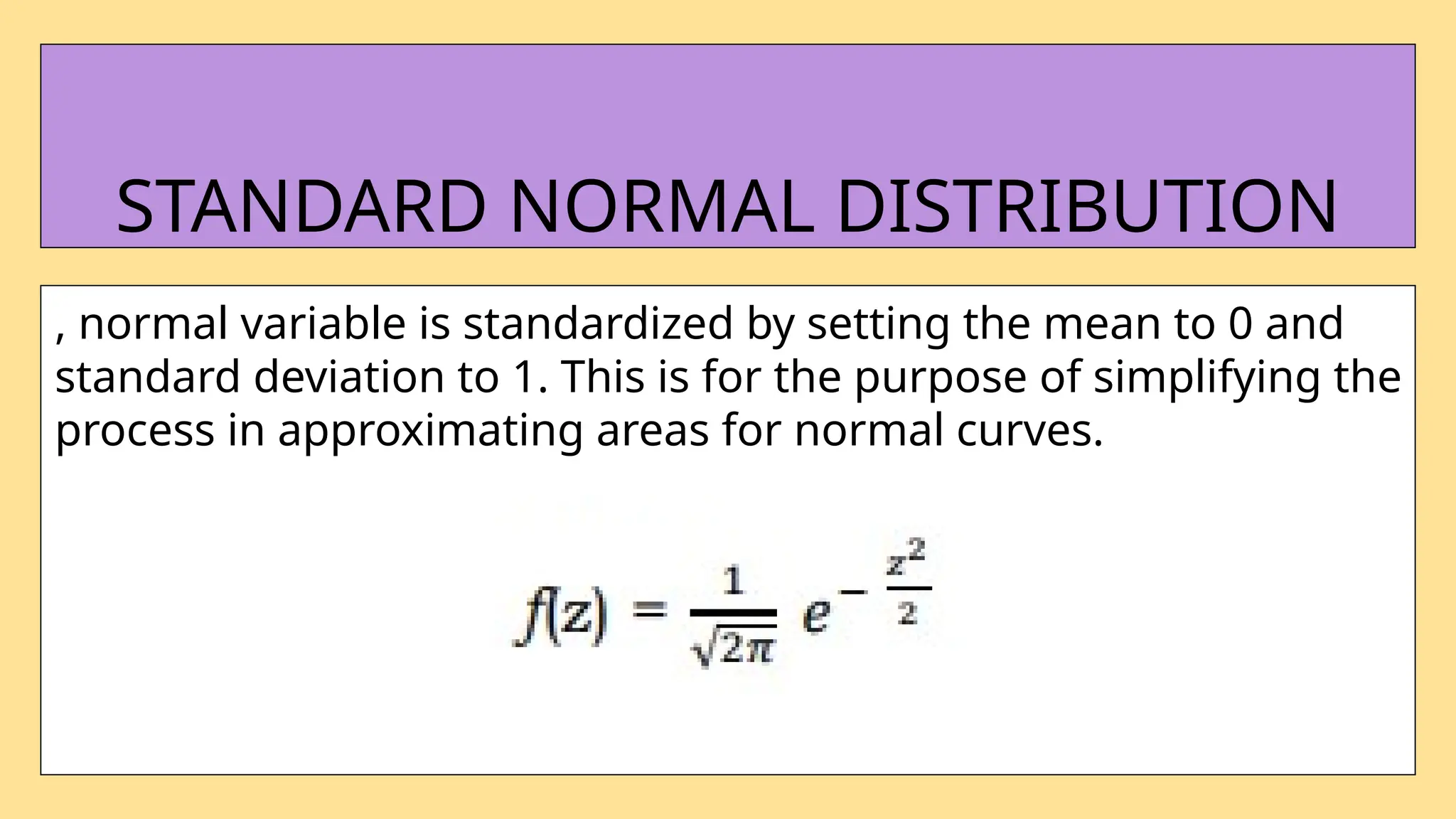 , normal variable is standardized by setting the mean to 0 and
standard deviation to 1. This is for the purpose of simplifying the
process in approximating areas for normal curves.
STANDARD NORMAL DISTRIBUTION
 