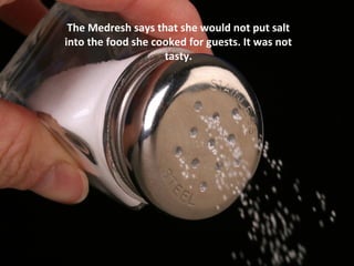 The Medresh says that she would not put salt
into the food she cooked for guests. It was not
                    tasty.
 