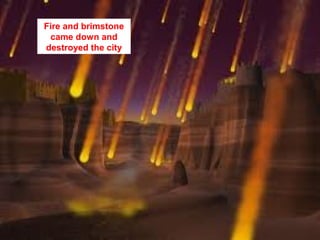 Fire and brimstone
 came down and
destroyed the city
 
