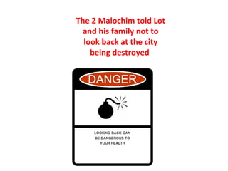 The 2 Malochim told Lot
  and his family not to
  look back at the city
    being destroyed
 
