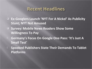  Ex-Googlers Launch ‘NYT For A Nickel’ As Publicity
Stunt; NYT Not Amused
Survey: Mobile News Readers Show Some
Willingness To Pay
Germany’s Focus On Google One Pass: ‘It’s Just A
Small Test’
Spooked Publishers State Their Demands To Tablet
Platforms
