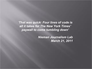 ‘That was quick: Four lines of code is
all it takes for The New York Times’
paywall to come tumbling down’
Nieman Journalism Lab
March 21, 2011