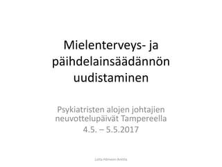 Mielenterveys- ja
päihdelainsäädännön
uudistaminen
Psykiatristen alojen johtajien
neuvottelupäivät Tampereella
4.5. – 5.5.2017
Lotta Hämeen-Anttila
 