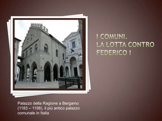 Palazzo della Ragione a Bergamo
(1183 – 1198), il più antico palazzo
comunale in Italia
 