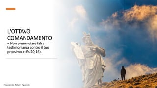 L'OTTAVO
COMANDAMENTO
« Non pronunciare falsa
testimonianza contro il tuo
prossimo » (Es 20,16).
Preparato da: Rafael F Figueredo
 
