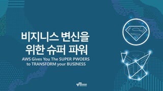 비지니스변신을
위한슈퍼 파워
AWS Gives You The SUPER PWOERS
to TRANSFORM your BUSINESS
 