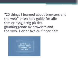 ”20 things I learnedaboutbrowsers and the web” er en kort guide for alle som er nysgjerrig på det grunnleggende av browsers and the web. Her er hva du finner her: