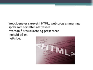 Websidene er skrevet i HTML, web programmeringsspråk som forteller nettlesere hvordan å strukturere og presentere innhold på en nettside.