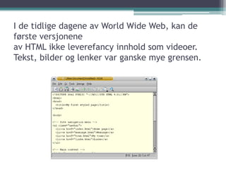 I de tidlige dagene av World Wide Web, kan de første versjonene av HTML ikke leverefancy innhold som videoer. Tekst, bilder og lenker var ganske mye grensen.