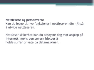 Nettlesereogpersonvern:Kan du legge til nye funksjoner i nettleseren din - Altså å utvide nettleseren.Nettleser sikkerhet kan du beskytte deg mot angrep på Internett, mens personvern hjelper å holde surfer private på datamaskinen.