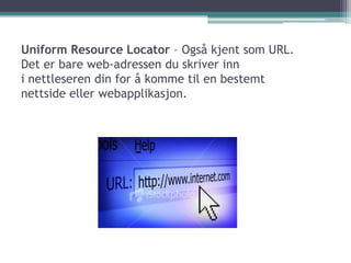 Uniform ResourceLocator– Også kjent som URL. Det er bare web-adressen du skriver inn i nettleseren din for å komme til en bestemtnettside eller webapplikasjon.