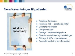 Flere forventninger til patienter
? Prioritere forskning
? Prioritere m?l C kliniske og PRO
? Definere livskvalitet
? Designe studier
? Deltage i videnskabelige fora
? Diskutere resultater og fortolkninger
? Bidrage til MTV unders?gelser
? Formidle forskning og information
5
Window of
opportunity
Patientinvolvering i forskning 2. marts 2017
 