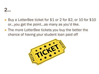 2…
 Buy a LotterBee ticket for $1 or 2 for $2, or 10 for $10
or…you get the point…as many as you’d like.
 The more LotterBee tickets you buy the better the
chance of having your student loan paid off
 