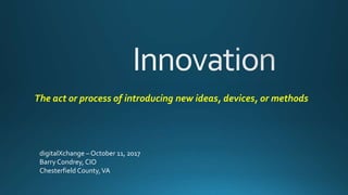 The act or process of introducing new ideas, devices, or methods
digitalXchange – October 11, 2017
Barry Condrey, CIO
Chesterfield County,VA
 