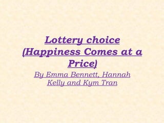Lottery choice (Happiness Comes at a Price) By Emma Bennett, Hannah Kelly and Kym Tran 