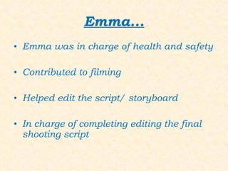 Emma... Emma was in charge of health and safety Contributed to filming Helped edit the script/ storyboard In charge of completing editing the final shooting script 