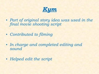 Kym Part of original story idea was used in the final movie shooting script Contributed to filming In charge and completed editing and sound Helped edit the script 