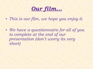 Our film... This is our film, we hope you enjoy it. We have a questionnaire for all of you to complete at the end of our presentation (don’t worry its very short) 
