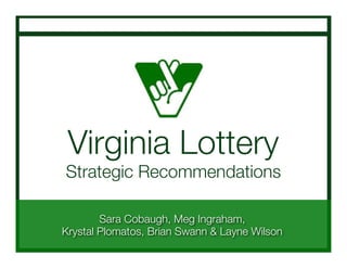 Virginia Lottery
Strategic Recommendations

        Sara Cobaugh, Meg Ingraham,
Krystal Plomatos, Brian Swann & Layne Wilson
 