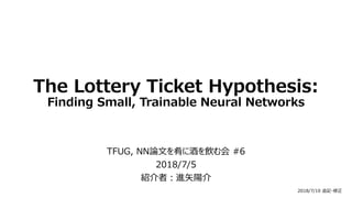The Lottery Ticket Hypothesis:
Finding Small, Trainable Neural Networks
TFUG, NN論文を肴に酒を飲む会 #6
2018/7/5
紹介者：進矢陽介
2018/7/10 追記・修正
 